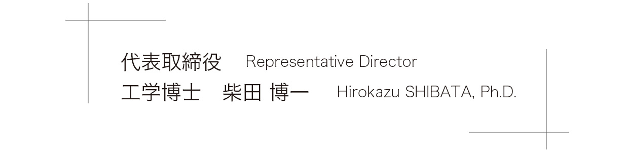 代表取締役 工学博士　柴田 博一 Representative Director Hirokazu SHIBATA, Ph.D.